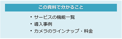 この資料で分かること_サービスの機能一覧_導入事例_カメラのラインナップと料金